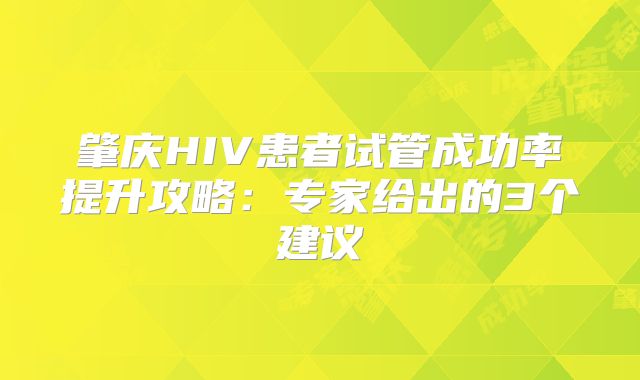肇庆HIV患者试管成功率提升攻略：专家给出的3个建议