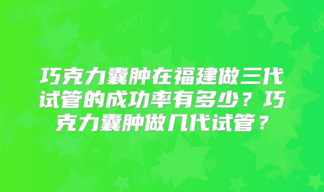 巧克力囊肿在福建做三代试管的成功率有多少?巧克力囊肿做几代试管?