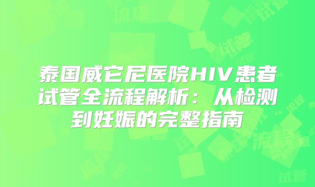 泰国威它尼医院HIV患者试管全流程解析：从检测到妊娠的完整指南
