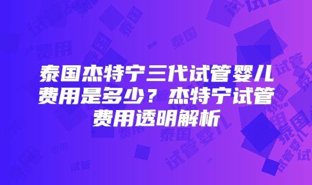 泰国杰特宁三代试管婴儿费用是多少？杰特宁试管费用透明解析