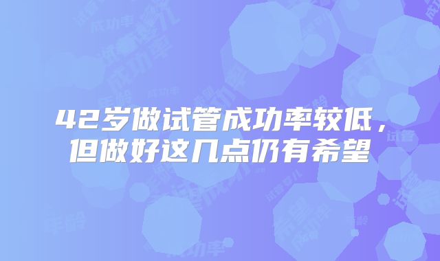 42岁做试管成功率较低，但做好这几点仍有希望