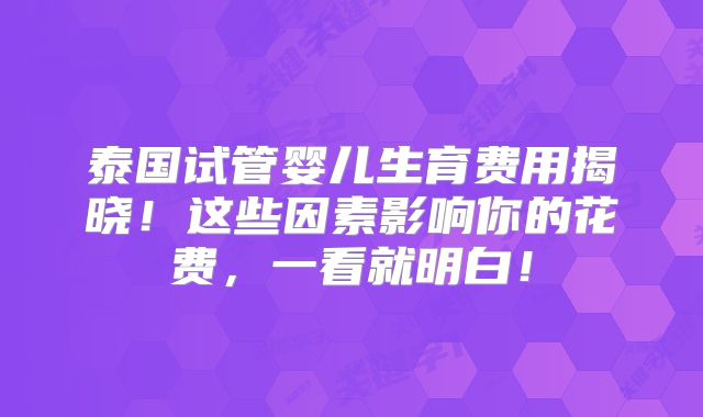 泰国试管婴儿生育费用揭晓！这些因素影响你的花费，一看就明白！