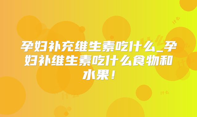孕妇补充维生素吃什么_孕妇补维生素吃什么食物和水果！