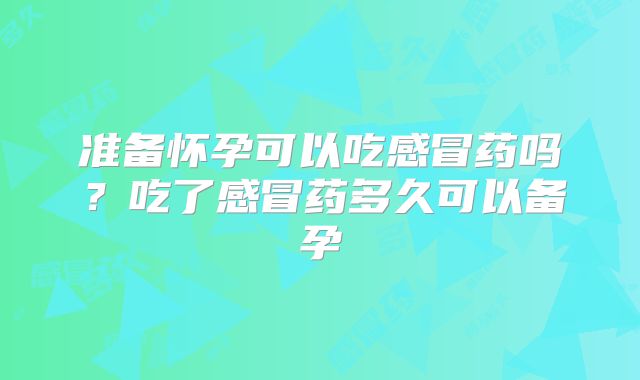 准备怀孕可以吃感冒药吗？吃了感冒药多久可以备孕