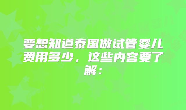 要想知道泰国做试管婴儿费用多少，这些内容要了解：