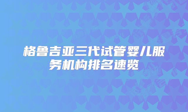 格鲁吉亚三代试管婴儿服务机构排名速览
