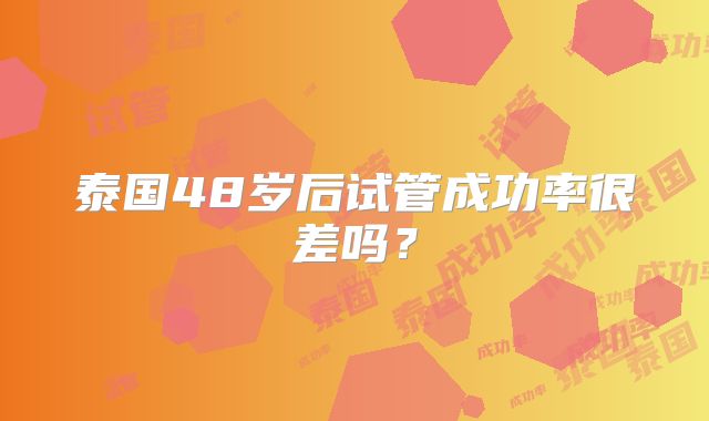 泰国48岁后试管成功率很差吗？