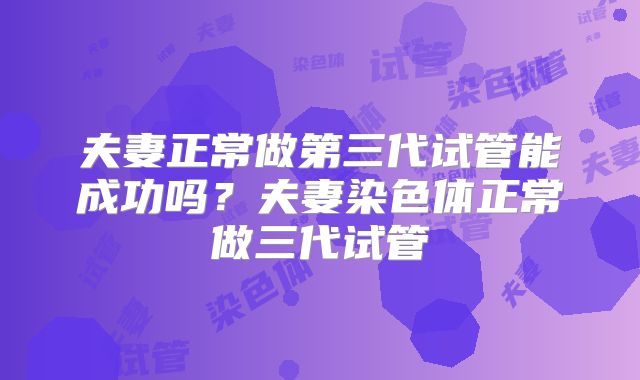 夫妻正常做第三代试管能成功吗？夫妻染色体正常做三代试管