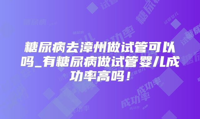 糖尿病去漳州做试管可以吗_有糖尿病做试管婴儿成功率高吗！