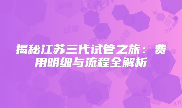 揭秘江苏三代试管之旅：费用明细与流程全解析