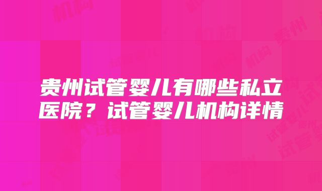 贵州试管婴儿有哪些私立医院?试管婴儿机构详情