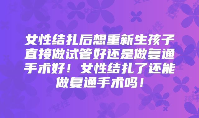 女性结扎后想重新生孩子直接做试管好还是做复通手术好！女性结扎了还能做复通手术吗！