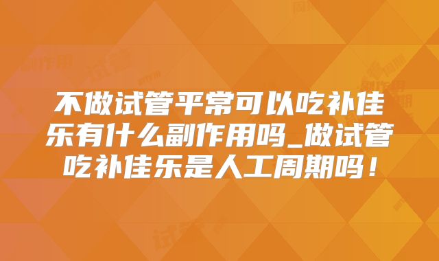 不做试管平常可以吃补佳乐有什么副作用吗_做试管吃补佳乐是人工周期吗！