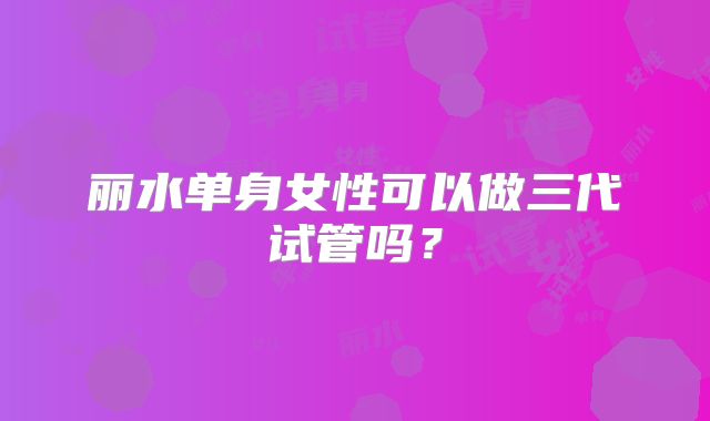 丽水单身女性可以做三代试管吗？