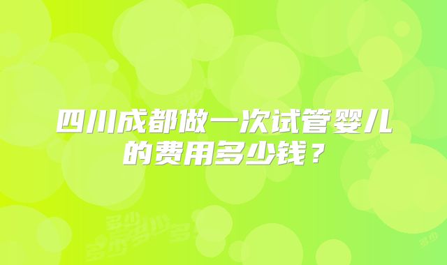 四川成都做一次试管婴儿的费用多少钱?