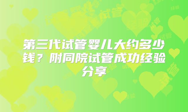第三代试管婴儿大约多少钱？附同院试管成功经验分享