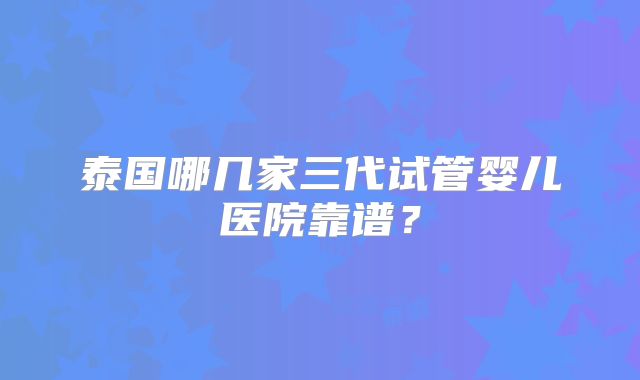泰国哪几家三代试管婴儿医院靠谱？
