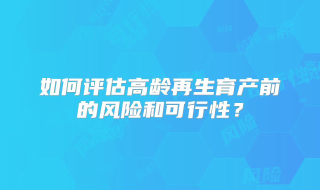如何评估高龄再生育产前的风险和可行性？
