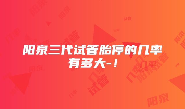 阳泉三代试管胎停的几率有多大-！