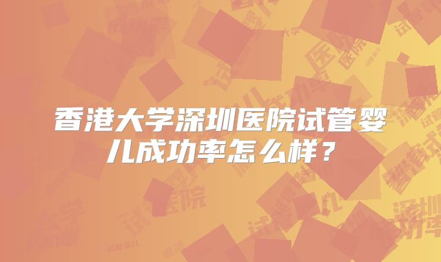 香港大学深圳医院试管婴儿成功率怎么样？