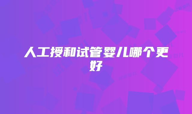 人工授和试管婴儿哪个更好