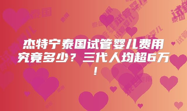 杰特宁泰国试管婴儿费用究竟多少？三代人均超6万！