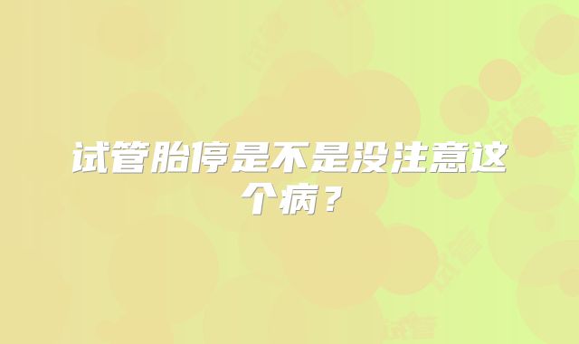 试管胎停是不是没注意这个病?