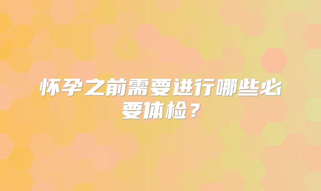 怀孕之前需要进行哪些必要体检?