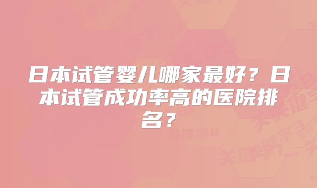 日本试管婴儿哪家最好？日本试管成功率高的医院排名？