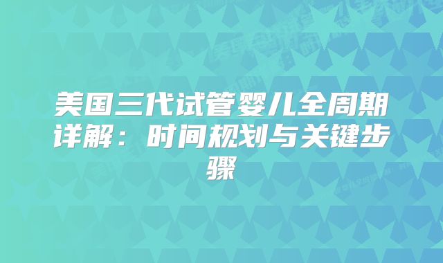 美国三代试管婴儿全周期详解:时间规划与关键步骤