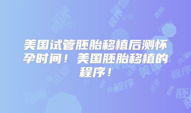 美国试管胚胎移植后测怀孕时间！美国胚胎移植的程序！