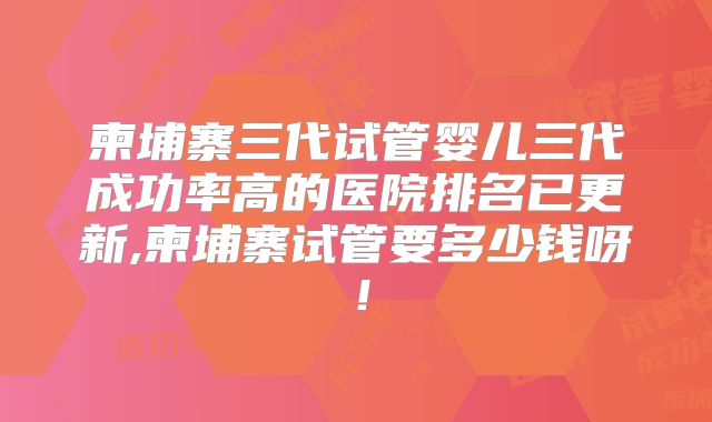 柬埔寨三代试管婴儿三代成功率高的医院排名已更新,柬埔寨试管要多少钱呀！