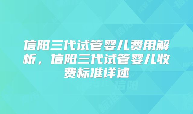 信阳三代试管婴儿费用解析，信阳三代试管婴儿收费标准详述