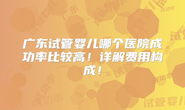 广东试管婴儿哪个医院成功率比较高!详解费用构成!