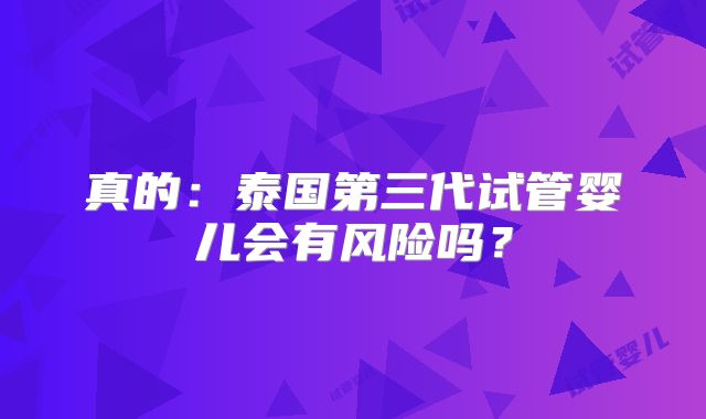 真的：泰国第三代试管婴儿会有风险吗？