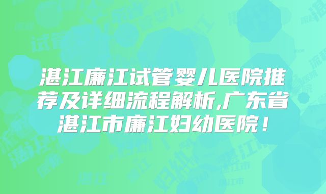 湛江廉江试管婴儿医院推荐及详细流程解析,广东省湛江市廉江妇幼医院！