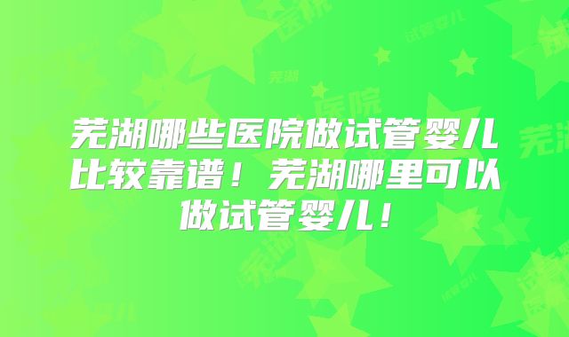 芜湖哪些医院做试管婴儿比较靠谱！芜湖哪里可以做试管婴儿！
