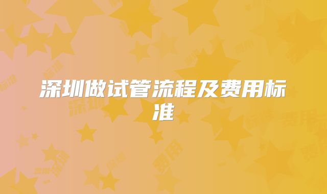 深圳做试管流程及费用标准