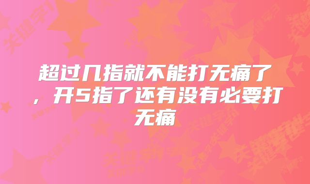 超过几指就不能打无痛了，开5指了还有没有必要打无痛