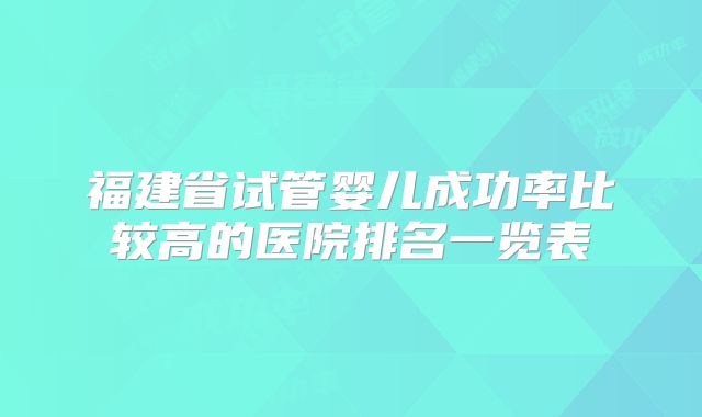 福建省试管婴儿成功率比较高的医院排名一览表