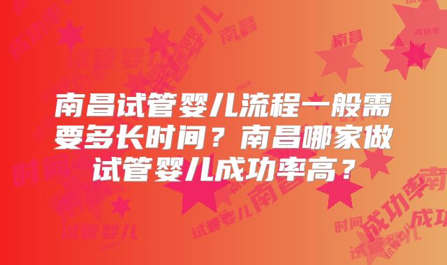 南昌试管婴儿流程一般需要多长时间？南昌哪家做试管婴儿成功率高？