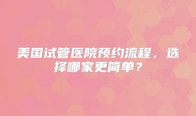 美国试管医院预约流程，选择哪家更简单？