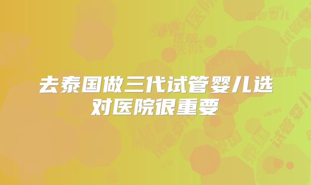去泰国做三代试管婴儿选对医院很重要
