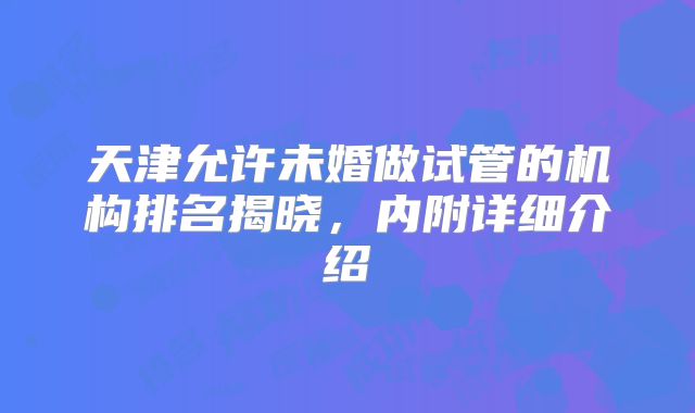 天津允许未婚做试管的机构排名揭晓，内附详细介绍