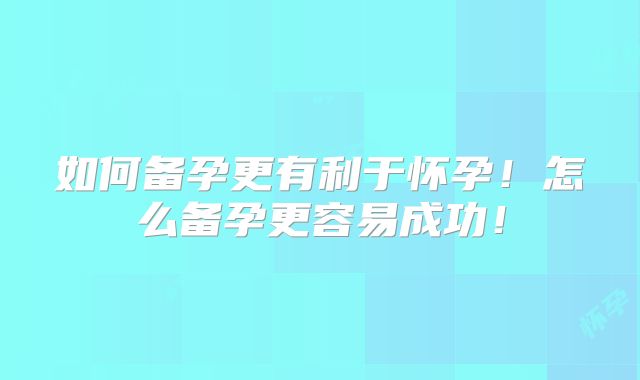 如何备孕更有利于怀孕！怎么备孕更容易成功！