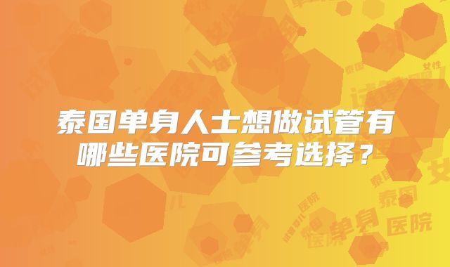 泰国单身人士想做试管有哪些医院可参考选择？