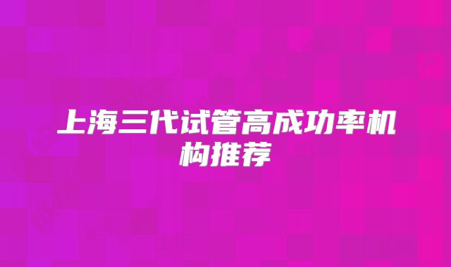 上海三代试管高成功率机构推荐