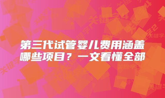 第三代试管婴儿费用涵盖哪些项目？一文看懂全部