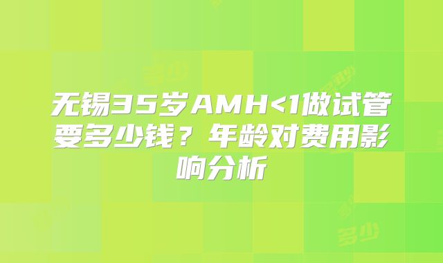 无锡35岁AMH<1做试管要多少钱？年龄对费用影响分析