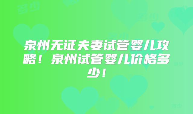 泉州无证夫妻试管婴儿攻略！泉州试管婴儿价格多少！